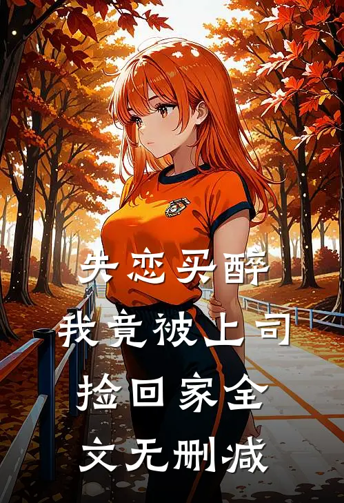 失恋买醉，我竟被上司“捡回家”全文无删减