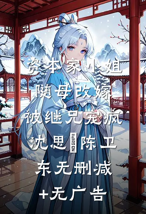 资本家小姐随母改嫁，被继兄宠疯沈思玥陈卫东无删减+无广告