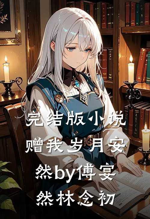 完结版小说赠我岁月安然by傅宴然林念初