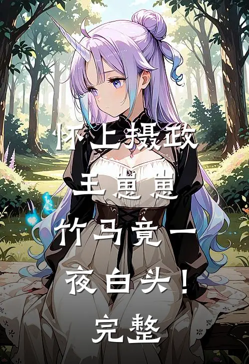 怀上摄政王崽崽，竹马竟一夜白头！完整
