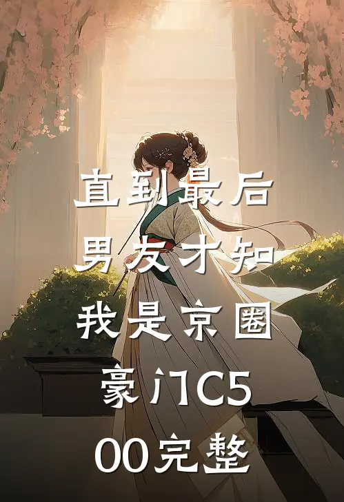 直到最后，男友才知我是京圈豪门C500完整