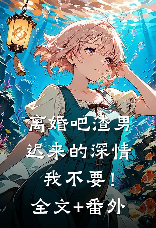 离婚吧渣男，迟来的深情我不要！全文+番外