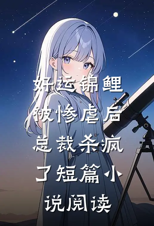 好运锦鲤被惨虐后，总裁杀疯了短篇小说阅读