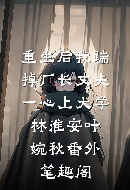 重生后我踹掉厂长丈夫，一心上大学：林淮安叶婉秋番外笔趣阁