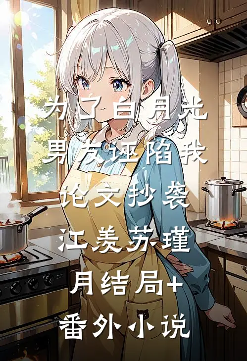 为了白月光，男友诬陷我论文抄袭江羡苏瑾月结局+番外小说