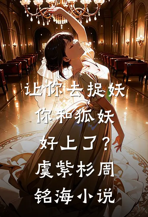 让你去捉妖，你和狐妖好上了？虞紫杉周铭海小说