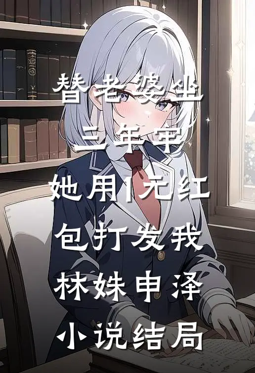 替老婆坐三年牢，她用1元红包打发我林姝申泽小说结局