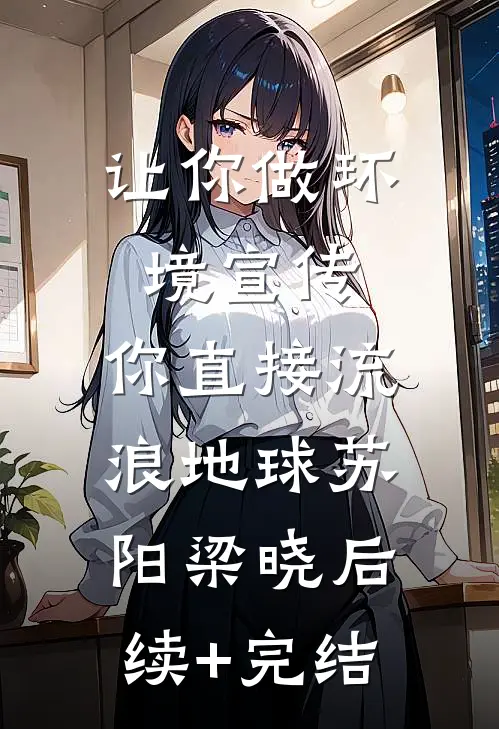 让你做环境宣传，你直接流浪地球苏阳梁晓后续+完结