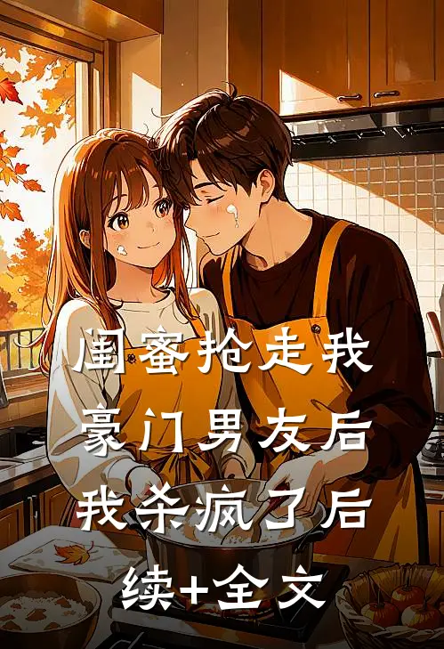 闺蜜抢走我豪门男友后，我杀疯了后续+全文