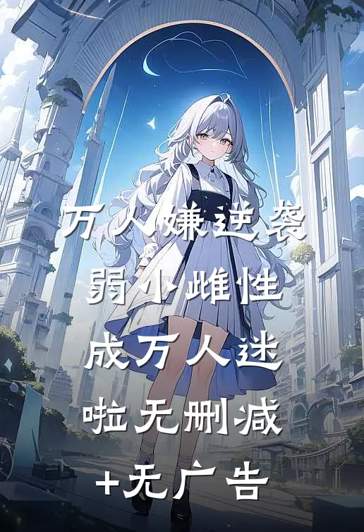 万人嫌逆袭，弱小雌性成万人迷啦无删减+无广告