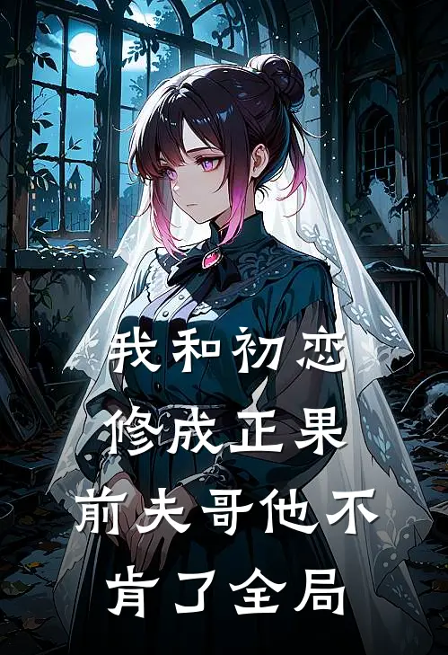 我和初恋修成正果，前夫哥他不肯了全局