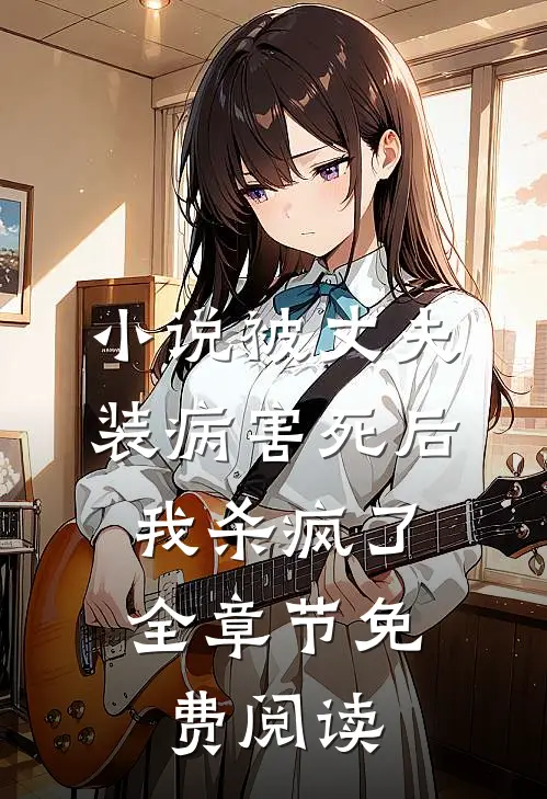 小说被丈夫装病害死后，我杀疯了全章节免费阅读