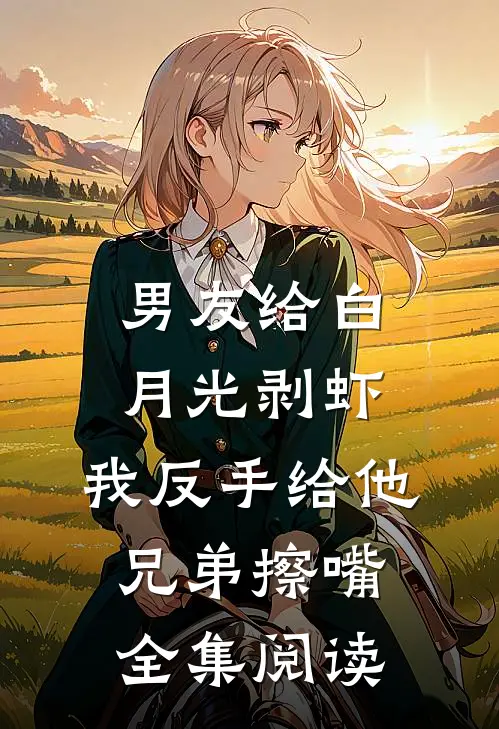 男友给白月光剥虾，我反手给他兄弟擦嘴全集阅读