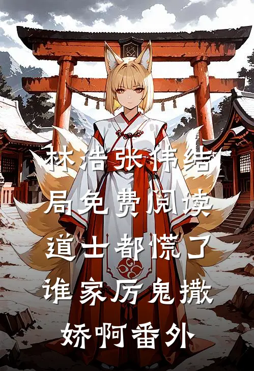 林浩张伟结局免费阅读道士都慌了：谁家厉鬼撒娇啊番外