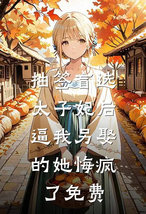 抽签盲选太子妃后，逼我另娶的她悔疯了免费