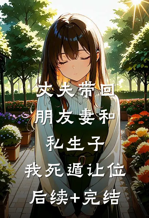 丈夫带回朋友妻和私生子，我死遁让位后续+完结