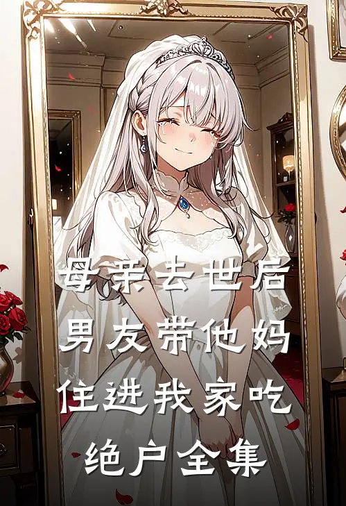 母亲去世后，男友带他妈住进我家吃绝户 全集
