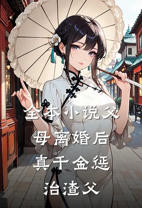 全本小说父母离婚后，真千金惩治渣父