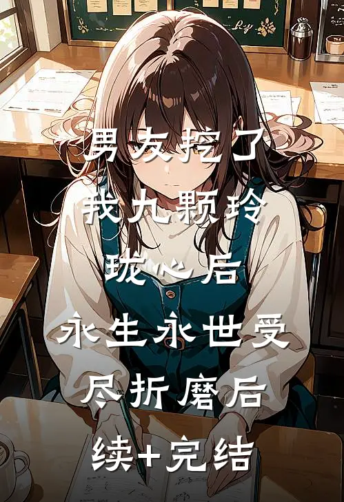 男友挖了我九颗玲珑心后，永生永世受尽折磨后续+完结