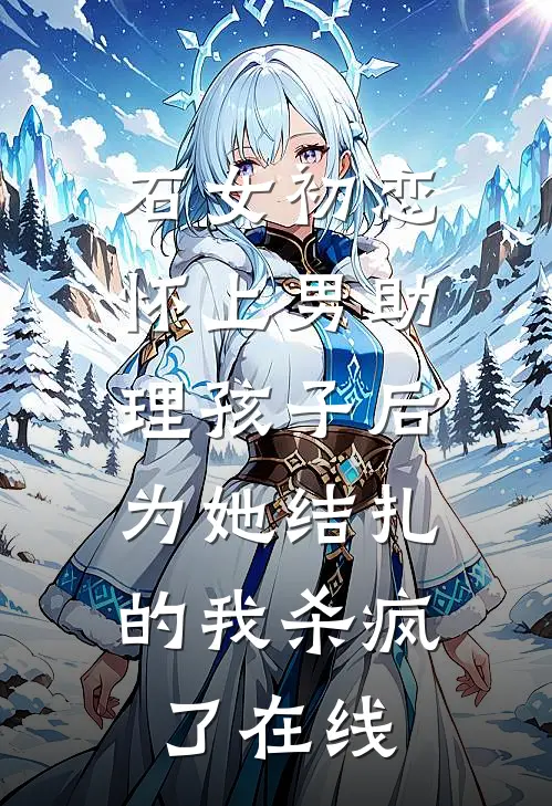 石女初恋怀上男助理孩子后，为她结扎的我杀疯了在线