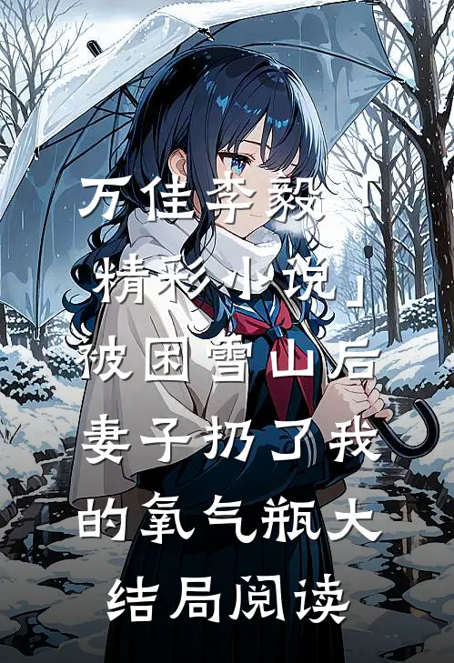 万佳李毅「精彩小说」被困雪山后，妻子扔了我的氧气瓶大结局阅读