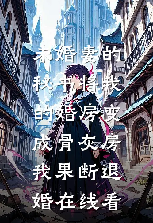 未婚妻的秘书将我的婚房变成骨灰房，我果断退婚在线看