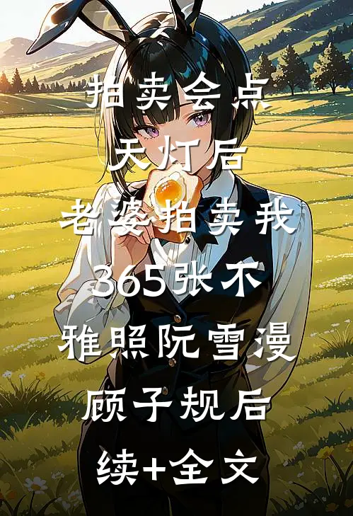 拍卖会点天灯后，老婆拍卖我365张不雅照阮雪漫顾子规后续+全文