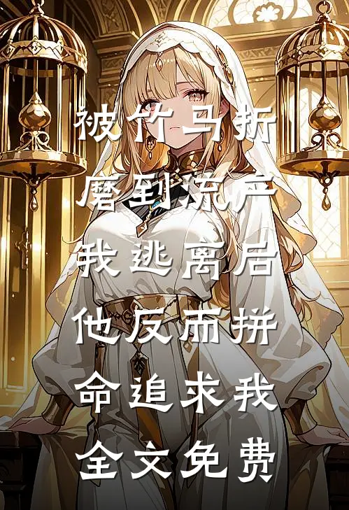 被竹马折磨到流产，我逃离后他反而拼命追求我全文免费