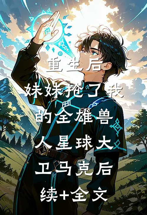 重生后，妹妹抢了我的全雄兽人星球大卫马克后续+全文
