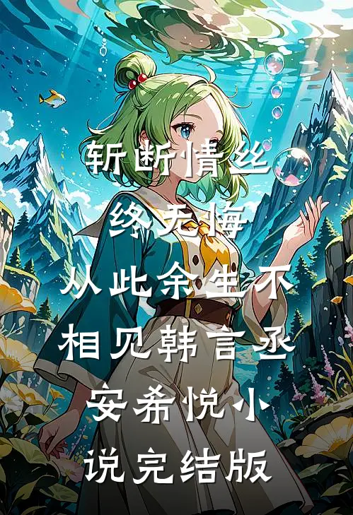 斩断情丝终无悔，从此余生不相见韩言丞安希悦小说完结版