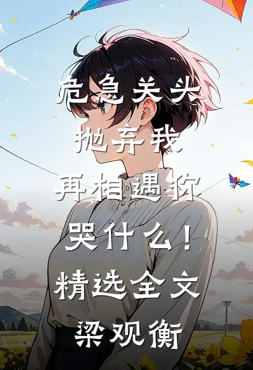 危急关头抛弃我，再相遇你哭什么！精选全文梁观衡