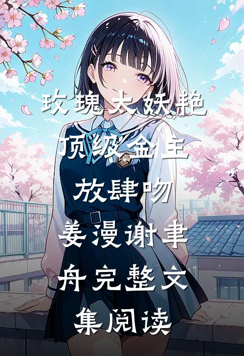 玫瑰太妖艳,顶级金主放肆吻:姜漫谢聿舟完整文集阅读