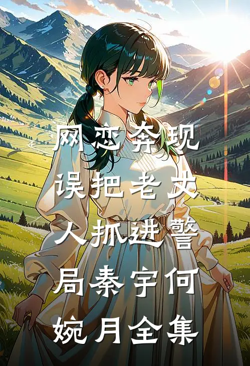 网恋奔现，误把老丈人抓进警局秦宇何婉月全集