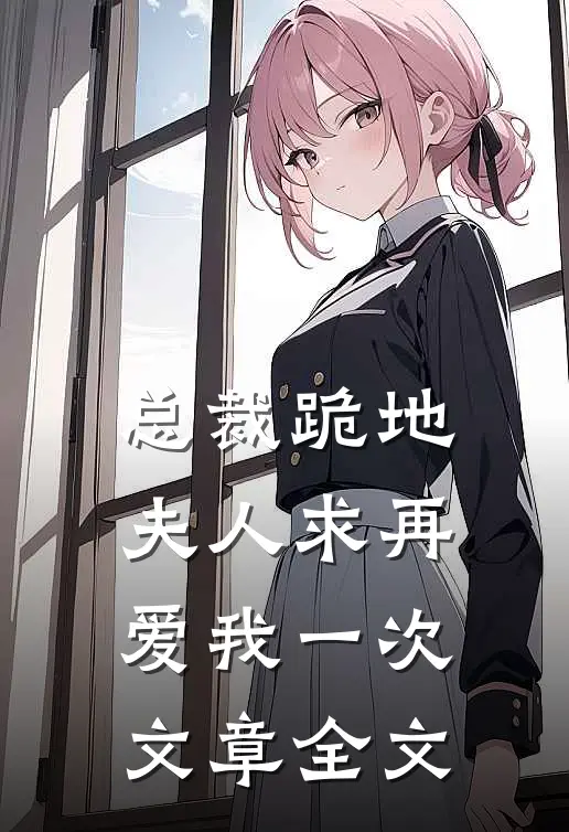 总裁跪地，夫人求再爱我一次文章全文