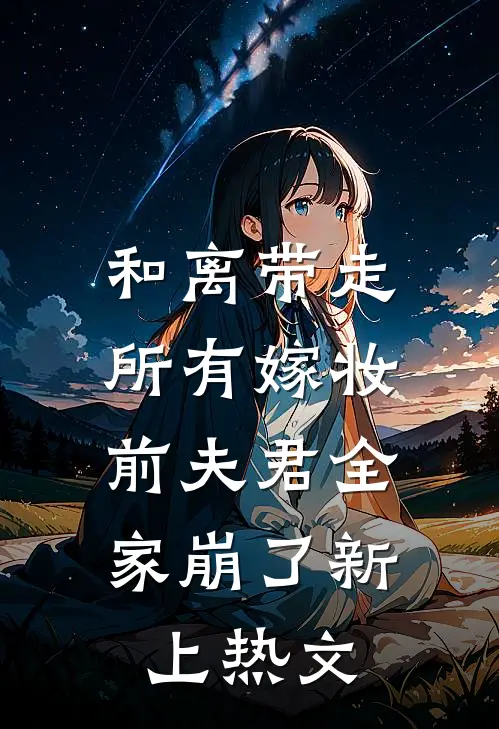 和离带走所有嫁妆，前夫君全家崩了新上热文