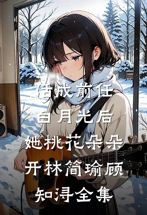 活成前任白月光后，她桃花朵朵开林简瑜顾知浔 全集