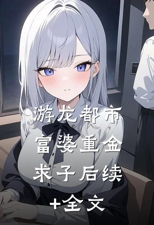 游龙都市：富婆重金求子后续+全文