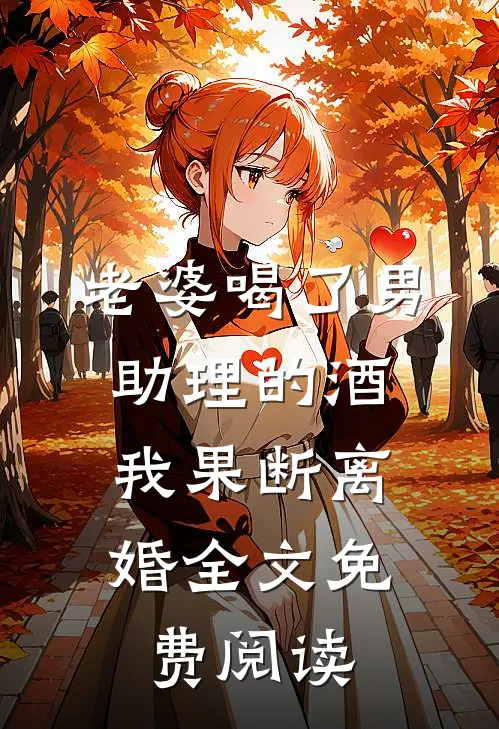 老婆喝了男助理的酒，我果断离婚全文免费阅读