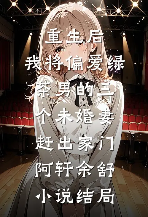重生后，我将偏爱绿茶男的三个未婚妻赶出家门阿轩余舒小说结局
