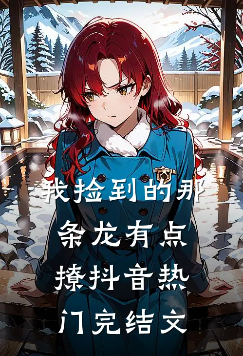 我捡到的那条龙有点撩抖音热门完结文