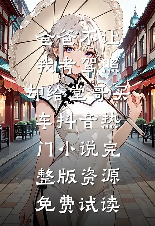 爸爸不让我考驾照，却给堂哥买车抖音热门小说完整版资源免费试读