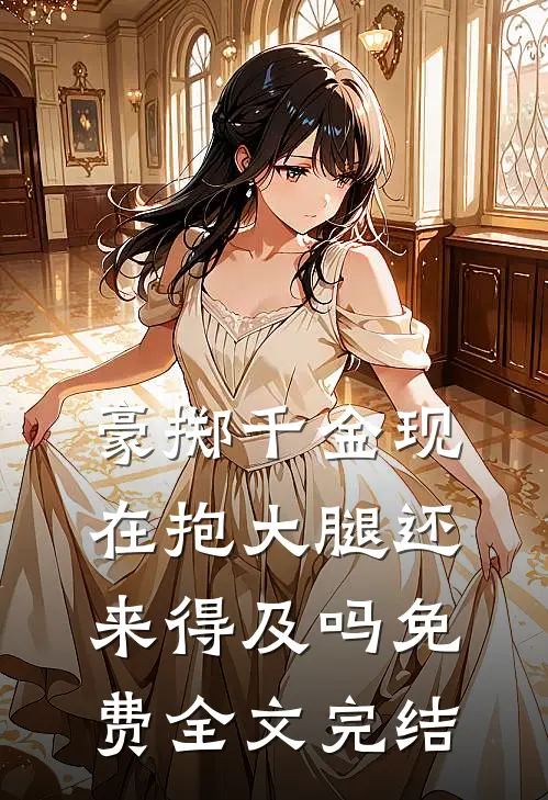 豪掷千金现在抱大腿还来得及吗免费全文完结
