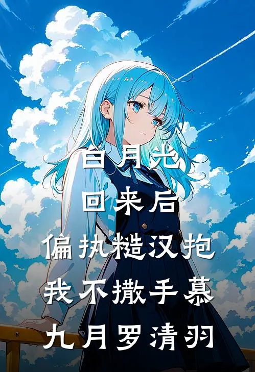 白月光回来后，偏执糙汉抱我不撒手慕九月罗清羽