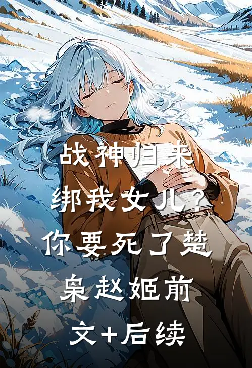 战神归来，绑我女儿？你要死了楚枭赵姬前文+后续