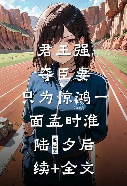 君王强夺臣妻，只为惊鸿一面孟时淮陆妧夕后续+全文