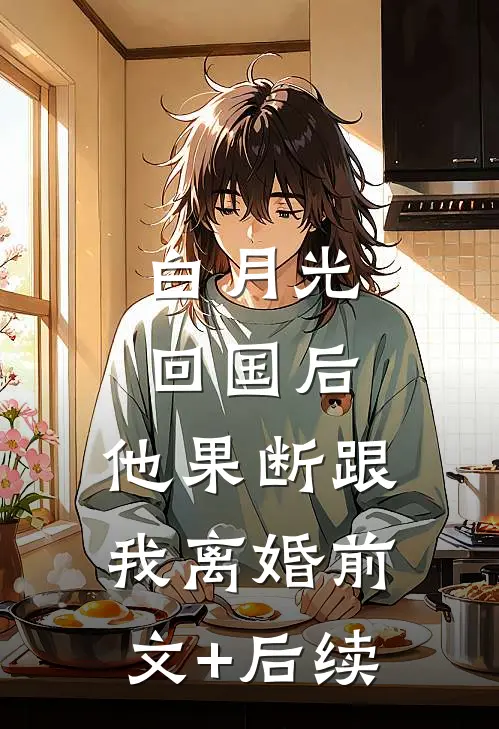 白月光回国后，他果断跟我离婚前文+后续