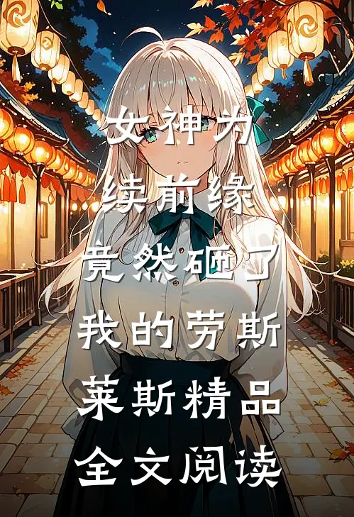 女神为续前缘，竟然砸了我的劳斯莱斯精品全文阅读
