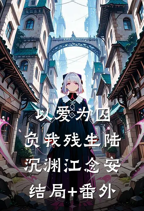 以爱为囚，负我残生陆沉渊江念安结局+番外