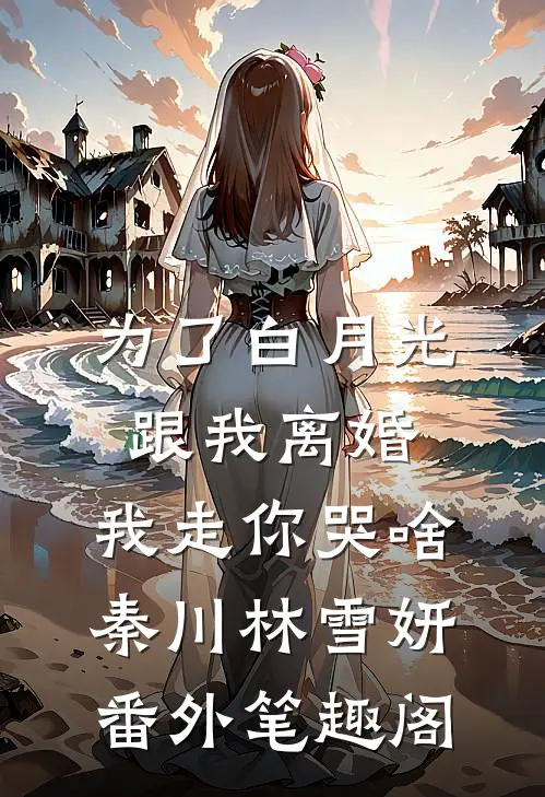 为了白月光跟我离婚，我走你哭啥：秦川林雪妍番外笔趣阁