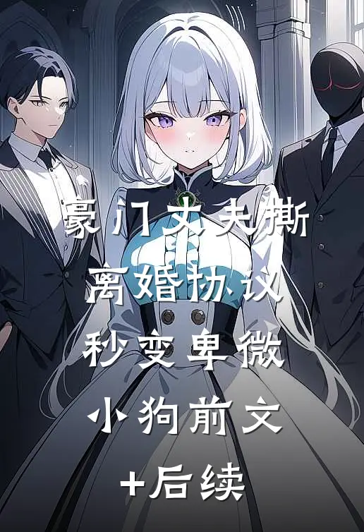 豪门丈夫撕离婚协议，秒变卑微小狗前文+后续